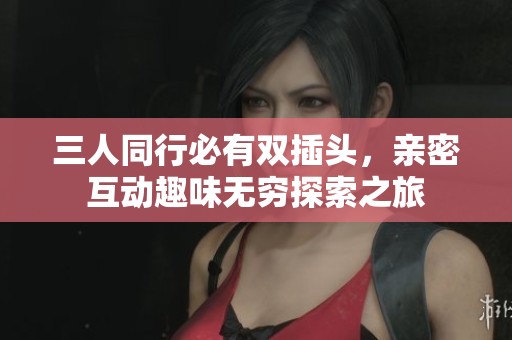 三人同行必有双插头，亲密互动趣味无穷探索之旅