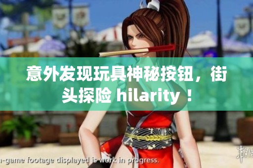 意外发现玩具神秘按钮，街头探险 hilarity ！