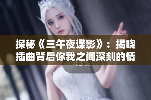 探秘《三午夜谍影》：揭晓插曲背后你我之间深刻的情感联结