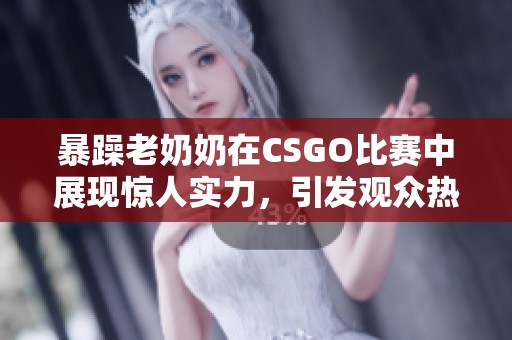 暴躁老奶奶在CSGO比赛中展现惊人实力,引发观众热议 暴躁老奶奶在CSGO比赛中展现惊人实力,引发观众热议