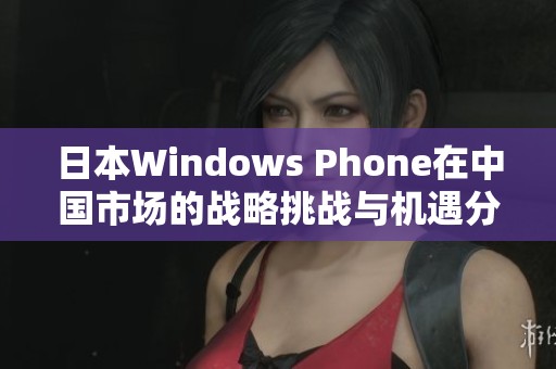日本Windows Phone在中国市场的战略挑战与机遇分析 日本Windows Phone在中国市场的战略挑战与机遇分析