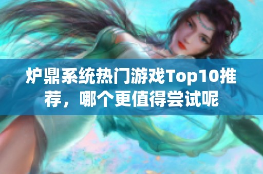 炉鼎系统热门游戏Top10推荐,哪个更值得尝试呢 炉鼎系统热门游戏Top10推荐,哪个更值得尝试呢