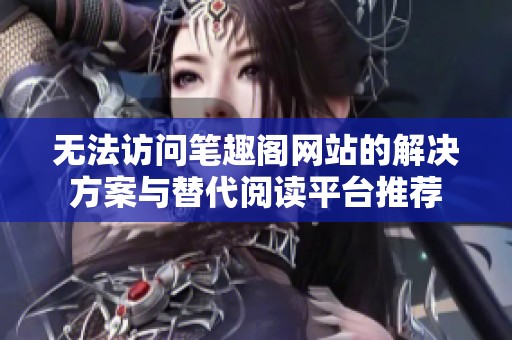 无法访问笔趣阁网站的解决方案与替代阅读平台推荐