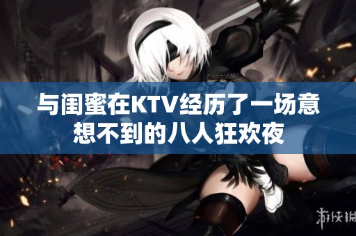 与闺蜜在KTV经历了一场意想不到的八人狂欢夜