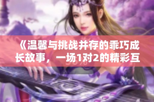 《温馨与挑战并存的乖巧成长故事,一场1对2的精彩互动》 《温馨与挑战并存的乖巧成长故事,一场1对2的精彩互动》