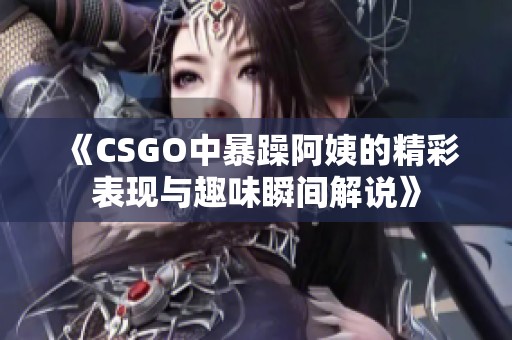 《CSGO中暴躁阿姨的精彩表现与趣味瞬间解说》