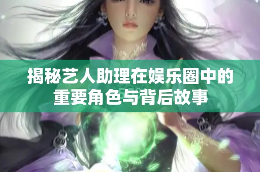 揭秘艺人助理在娱乐圈中的重要角色与背后故事 揭秘艺人助理在娱乐圈中的重要角色与背后故事