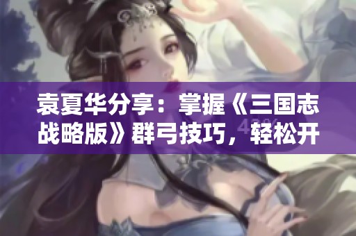 袁夏华分享：掌握《三国志战略版》群弓技巧，轻松开荒赢战斗攻略