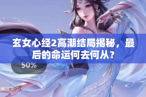 玄女心经2高潮结局揭秘,最后的命运何去何从? 玄女心经2高潮结局揭秘,最后的命运何去何从?