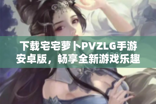 下载宅宅萝卜PVZLG手游安卓版，畅享全新游戏乐趣