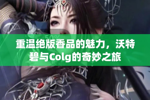 重温绝版香品的魅力,沃特碧与Colg的奇妙之旅 重温绝版香品的魅力,沃特碧与Colg的奇妙之旅