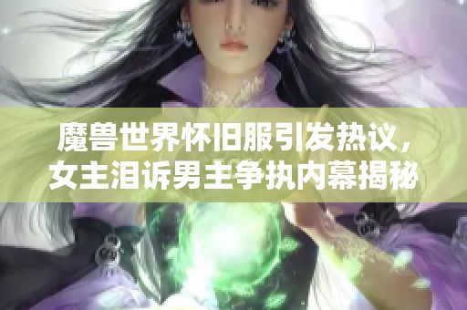 魔兽世界怀旧服引发热议，女主泪诉男主争执内幕揭秘