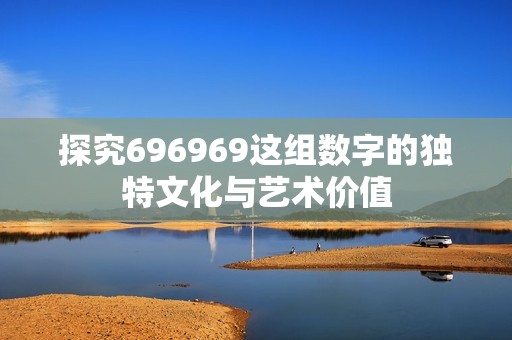 探究696969这组数字的独特文化与艺术价值