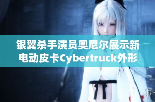 银翼杀手演员奥尼尔展示新电动皮卡Cybertruck外形抢眼