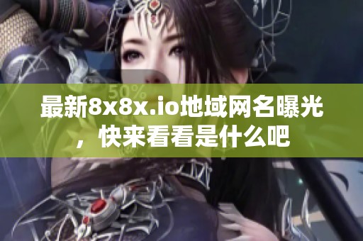 最新8x8x.io地域网名曝光,快来看看是什么吧 最新8x8x.io地域网名曝光,快来看看是什么吧
