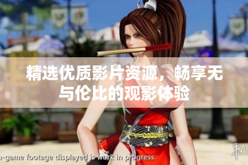 精选优质影片资源，畅享无与伦比的观影体验