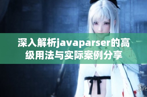 深入解析javaparser的高级用法与实际案例分享