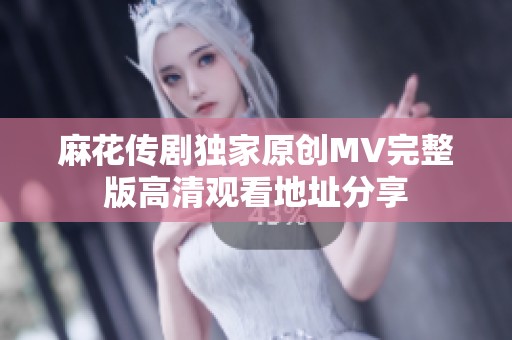 麻花传剧独家原创MV完整版高清观看地址分享 麻花传剧独家原创MV完整版高清观看地址分享