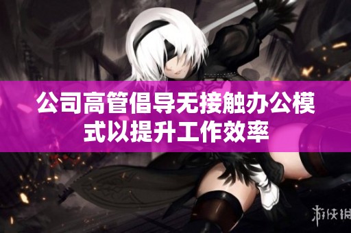 公司高管倡导无接触办公模式以提升工作效率 公司高管倡导无接触办公模式以提升工作效率