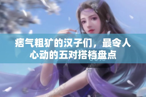 痞气粗犷的汉子们，最令人心动的五对搭档盘点