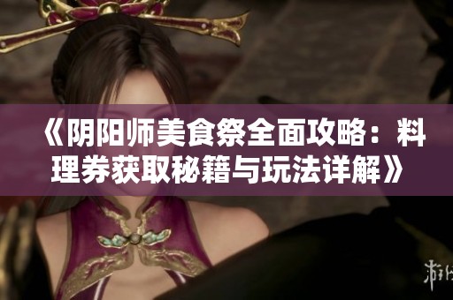 《阴阳师美食祭全面攻略:料理券获取秘籍与玩法详解》 《阴阳师美食祭全面攻略:料理券获取秘籍与玩法详解》