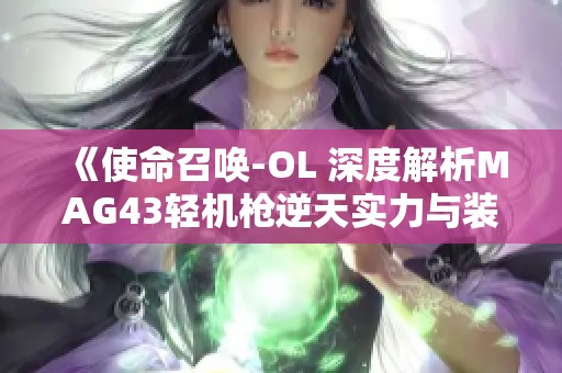 《使命召唤-OL 深度解析MAG43轻机枪逆天实力与装备技巧》 《使命召唤-OL 深度解析MAG43轻机枪逆天实力与装备技巧》