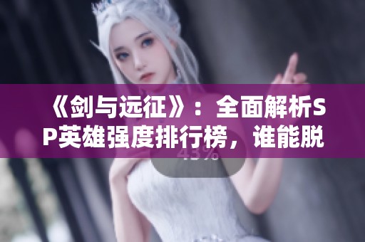 《剑与远征》:全面解析SP英雄强度排行榜,谁能脱颖而出? 《剑与远征》:全面解析SP英雄强度排行榜,谁能脱颖而出?