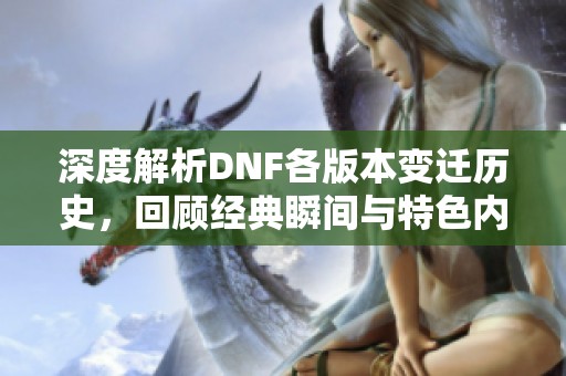深度解析DNF各版本变迁历史,回顾经典瞬间与特色内容 深度解析DNF各版本变迁历史,回顾经典瞬间与特色内容