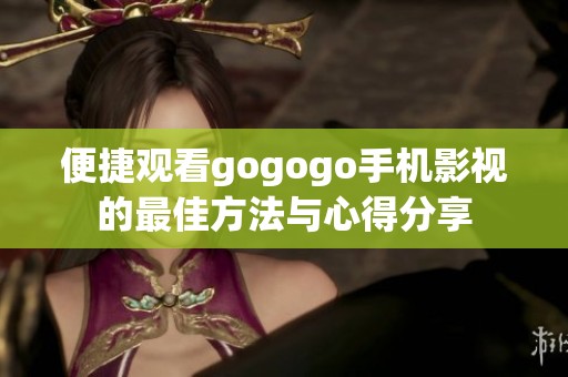 便捷观看gogogo手机影视的最佳方法与心得分享 便捷观看gogogo手机影视的最佳方法与心得分享