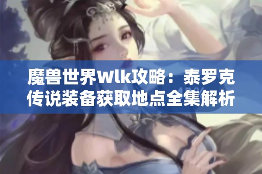 魔兽世界Wlk攻略:泰罗克传说装备获取地点全集解析 魔兽世界Wlk攻略:泰罗克传说装备获取地点全集解析