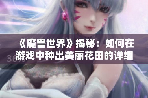 《魔兽世界》揭秘:如何在游戏中种出美丽花田的详细步骤与技巧 《魔兽世界》揭秘:如何在游戏中种出美丽花田的详细步骤与技巧