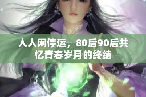 人人网停运,80后90后共忆青春岁月的终结 人人网停运,80后90后共忆青春岁月的终结