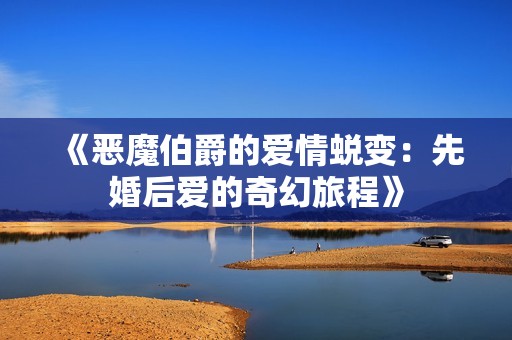 《恶魔伯爵的爱情蜕变:先婚后爱的奇幻旅程》 《恶魔伯爵的爱情蜕变:先婚后爱的奇幻旅程》