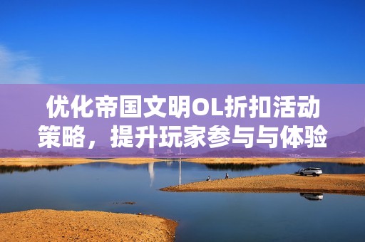 优化帝国文明OL折扣活动策略，提升玩家参与与体验分享