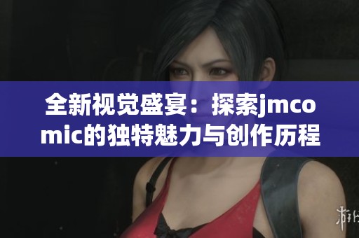 全新视觉盛宴：探索jmcomic的独特魅力与创作历程