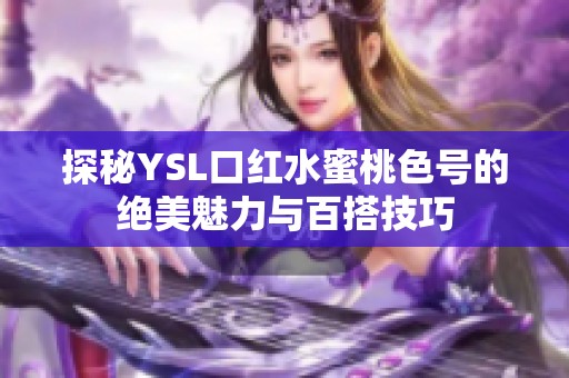 探秘YSL口红水蜜桃色号的绝美魅力与百搭技巧