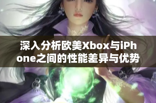 深入分析欧美Xbox与iPhone之间的性能差异与优势