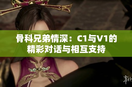 骨科兄弟情深：C1与V1的精彩对话与相互支持