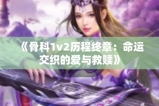 《骨科1v2历程终章：命运交织的爱与救赎》