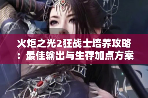 火炬之光2狂战士培养攻略：最佳输出与生存加点方案分享