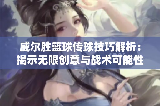 威尔胜篮球传球技巧解析：揭示无限创意与战术可能性