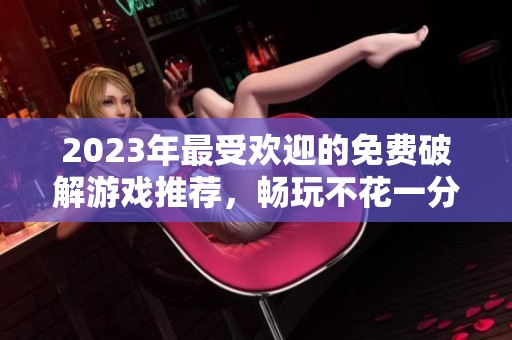2023年最受欢迎的免费破解游戏推荐，畅玩不花一分钱