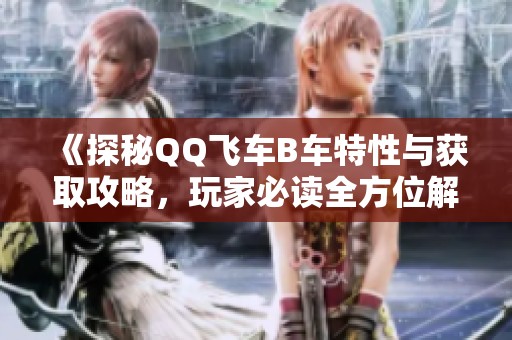 《探秘QQ飞车B车特性与获取攻略,玩家必读全方位解析》 《探秘QQ飞车B车特性与获取攻略,玩家必读全方位解析》