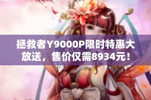 拯救者Y9000P限时特惠大放送,售价仅需8934元! 拯救者Y9000P限时特惠大放送,售价仅需8934元!