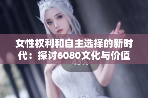 女性权利和自主选择的新时代：探讨6080文化与价值观