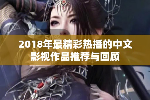 2018年最精彩热播的中文影视作品推荐与回顾 2018年最精彩热播的中文影视作品推荐与回顾