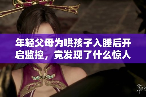 年轻父母为哄孩子入睡后开启监控,竟发现了什么惊人细节 年轻父母为哄孩子入睡后开启监控,竟发现了什么惊人细节