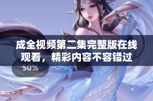 成全视频第二集完整版在线观看,精彩内容不容错过 成全视频第二集完整版在线观看,精彩内容不容错过