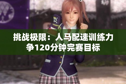 挑战极限:人马配速训练力争120分钟完赛目标 挑战极限:人马配速训练力争120分钟完赛目标