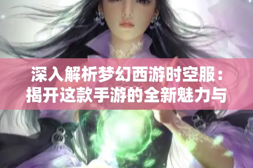 深入解析梦幻西游时空服：揭开这款手游的全新魅力与玩法